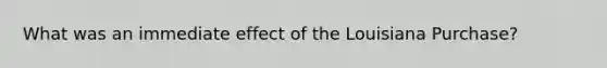 What was an immediate effect of the Louisiana Purchase?