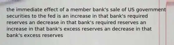 the immediate effect of a member bank's sale of US government securities to the fed is an increase in that bank's required reserves an decrease in that bank's required reserves an increase in that bank's excess reserves an decrease in that bank's excess reserves