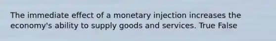 The immediate effect of a monetary injection increases the economy's ability to supply goods and services. True False