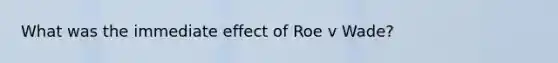 What was the immediate effect of Roe v Wade?