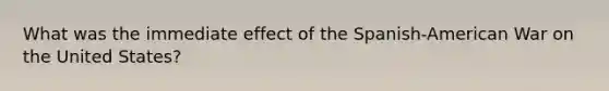 What was the immediate effect of the Spanish-American War on the United States?