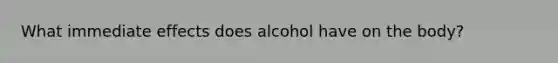 What immediate effects does alcohol have on the body?