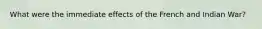What were the immediate effects of the French and Indian War?