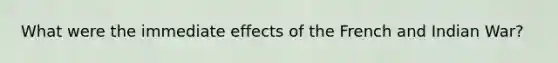 What were the immediate effects of the French and Indian War?