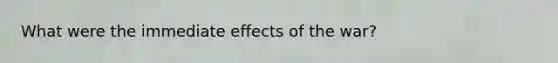 What were the immediate effects of the war?