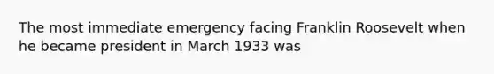 The most immediate emergency facing Franklin Roosevelt when he became president in March 1933 was