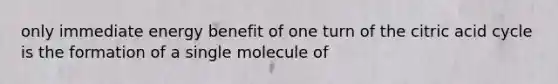 only immediate energy benefit of one turn of the citric acid cycle is the formation of a single molecule of