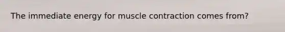 The immediate energy for muscle contraction comes from?