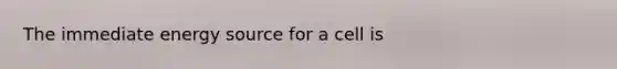 The immediate energy source for a cell is