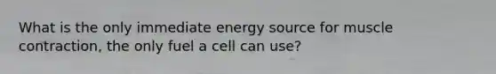 What is the only immediate energy source for <a href='https://www.questionai.com/knowledge/k0LBwLeEer-muscle-contraction' class='anchor-knowledge'>muscle contraction</a>, the only fuel a cell can use?