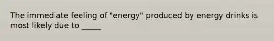 The immediate feeling of "energy" produced by energy drinks is most likely due to _____