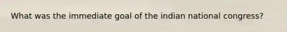 What was the immediate goal of the indian national congress?