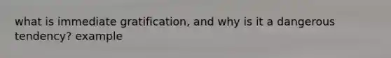 what is immediate gratification, and why is it a dangerous tendency? example