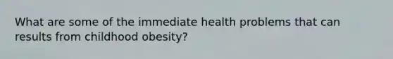 What are some of the immediate health problems that can results from childhood obesity?