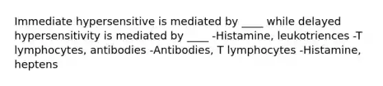 Immediate hypersensitive is mediated by ____ while delayed hypersensitivity is mediated by ____ -Histamine, leukotriences -T lymphocytes, antibodies -Antibodies, T lymphocytes -Histamine, heptens