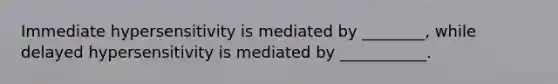 Immediate hypersensitivity is mediated by ________, while delayed hypersensitivity is mediated by ___________.