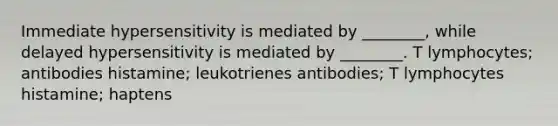 Immediate hypersensitivity is mediated by ________, while delayed hypersensitivity is mediated by ________. T lymphocytes; antibodies histamine; leukotrienes antibodies; T lymphocytes histamine; haptens