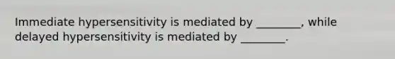 Immediate hypersensitivity is mediated by ________, while delayed hypersensitivity is mediated by ________.