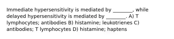 Immediate hypersensitivity is mediated by ________, while delayed hypersensitivity is mediated by ________. A) T lymphocytes; antibodies B) histamine; leukotrienes C) antibodies; T lymphocytes D) histamine; haptens