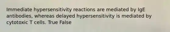 Immediate hypersensitivity reactions are mediated by IgE antibodies, whereas delayed hypersensitivity is mediated by cytotoxic T cells. True False