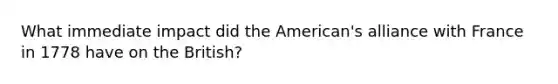 What immediate impact did the American's alliance with France in 1778 have on the British?