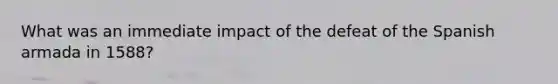 What was an immediate impact of the defeat of the Spanish armada in 1588?