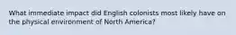 What immediate impact did English colonists most likely have on the physical environment of North America?