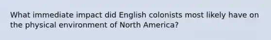 What immediate impact did English colonists most likely have on the physical environment of North America?