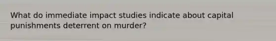 What do immediate impact studies indicate about capital punishments deterrent on murder?