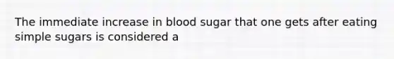 The immediate increase in blood sugar that one gets after eating simple sugars is considered a