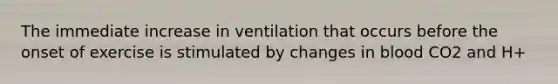 The immediate increase in ventilation that occurs before the onset of exercise is stimulated by changes in blood CO2 and H+