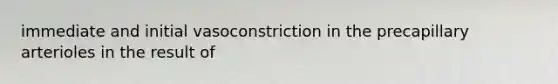immediate and initial vasoconstriction in the precapillary arterioles in the result of