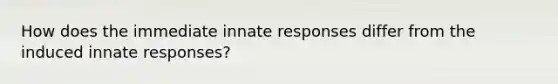 How does the immediate innate responses differ from the induced innate responses?