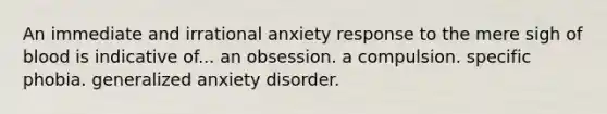 An immediate and irrational anxiety response to the mere sigh of blood is indicative of... an obsession. a compulsion. specific phobia. generalized anxiety disorder.