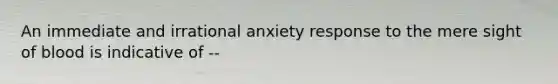 An immediate and irrational anxiety response to the mere sight of blood is indicative of --