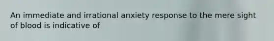 An immediate and irrational anxiety response to the mere sight of blood is indicative of