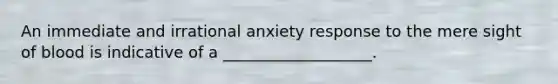 An immediate and irrational anxiety response to the mere sight of blood is indicative of a ___________________.