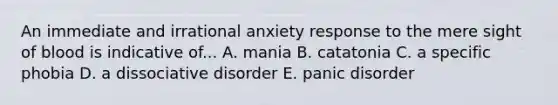 An immediate and irrational anxiety response to the mere sight of blood is indicative of... A. mania B. catatonia C. a specific phobia D. a dissociative disorder E. panic disorder