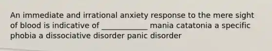 An immediate and irrational anxiety response to the mere sight of blood is indicative of ____________ mania catatonia a specific phobia a dissociative disorder panic disorder