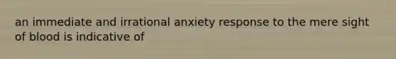 an immediate and irrational anxiety response to the mere sight of blood is indicative of