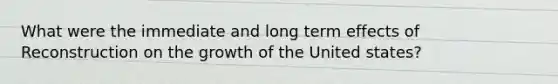 What were the immediate and long term effects of Reconstruction on the growth of the United states?