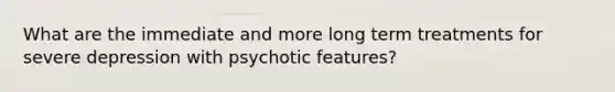 What are the immediate and more long term treatments for severe depression with psychotic features?