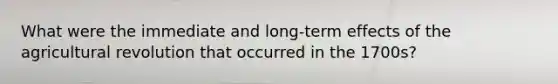 What were the immediate and long-term effects of the agricultural revolution that occurred in the 1700s?