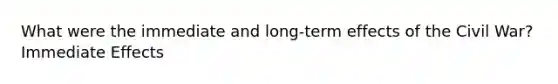 What were the immediate and long-term effects of the Civil War? Immediate Effects