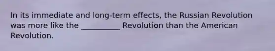 In its immediate and long-term effects, the Russian Revolution was more like the __________ Revolution than the American Revolution.