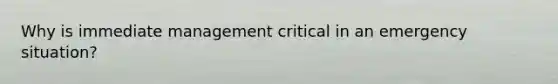 Why is immediate management critical in an emergency situation?