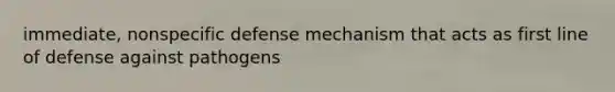 immediate, nonspecific defense mechanism that acts as first line of defense against pathogens