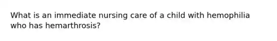 What is an immediate nursing care of a child with hemophilia who has hemarthrosis?