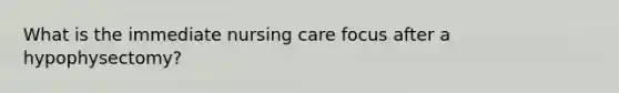 What is the immediate nursing care focus after a hypophysectomy?