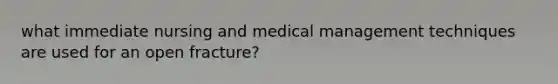 what immediate nursing and medical management techniques are used for an open fracture?